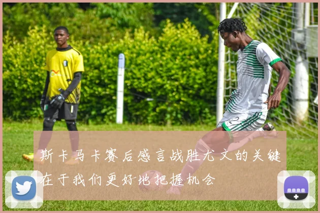 斯卡马卡赛后感言战胜尤文的关键在于我们更好地把握机会
