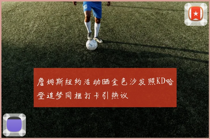 詹姆斯纽约活动晒金色沙发照KD哈登追梦同框打卡引热议