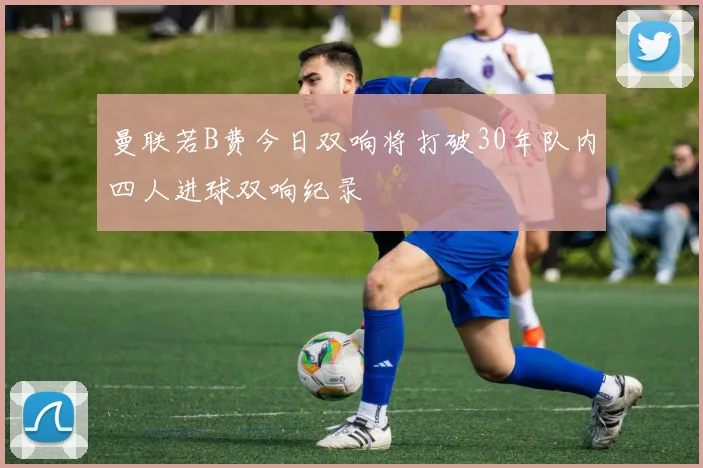 曼联若B费今日双响将打破30年队内四人进球双响纪录