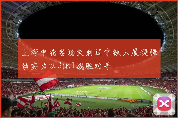 上海申花客场失利辽宁铁人展现强劲实力以3比1战胜对手