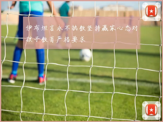 伊布坦言永不执教坚持赢家心态对孩子教育严格要求
