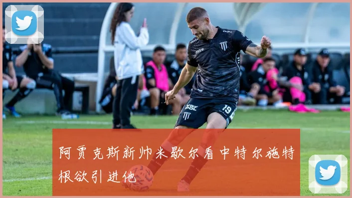阿贾克斯新帅米歇尔看中特尔施特根欲引进他