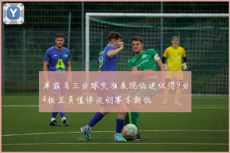 库兹马三分球失准表现低迷仅得9分4板正负值惨淡创赛季新低