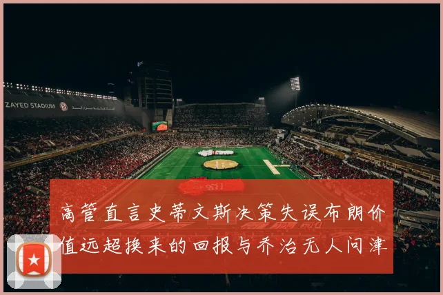 高管直言史蒂文斯决策失误布朗价值远超换来的回报与乔治无人问津