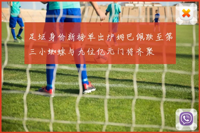足坛身价新榜单出炉姆巴佩跌至第三小蜘蛛与九位亿元门将齐聚