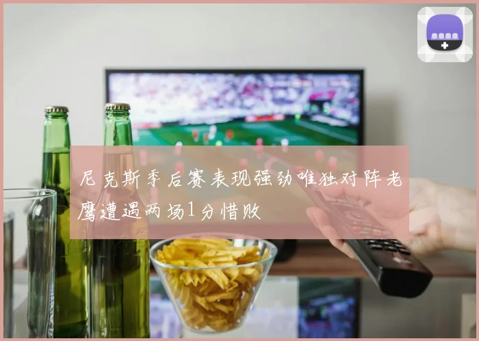尼克斯季后赛表现强劲唯独对阵老鹰遭遇两场1分惜败