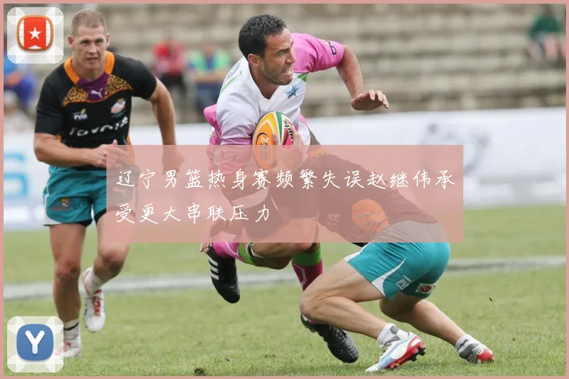 辽宁男篮热身赛频繁失误赵继伟承受更大串联压力