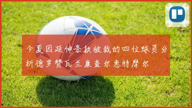 今夏因延伸条款被裁的四位球员分析德罗赞瓦兰康查尔惠特摩尔