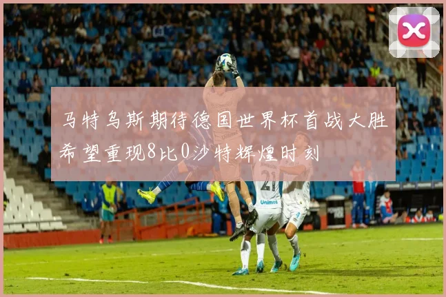 马特乌斯期待德国世界杯首战大胜希望重现8比0沙特辉煌时刻