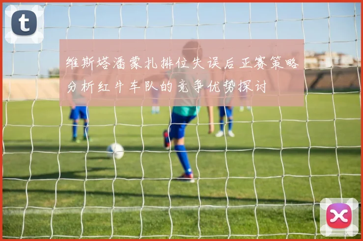 维斯塔潘蒙扎排位失误后正赛策略分析红牛车队的竞争优势探讨