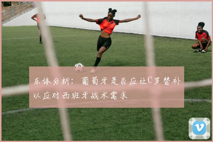 东体分析：葡萄牙是否应让C罗替补以应对西班牙战术需求