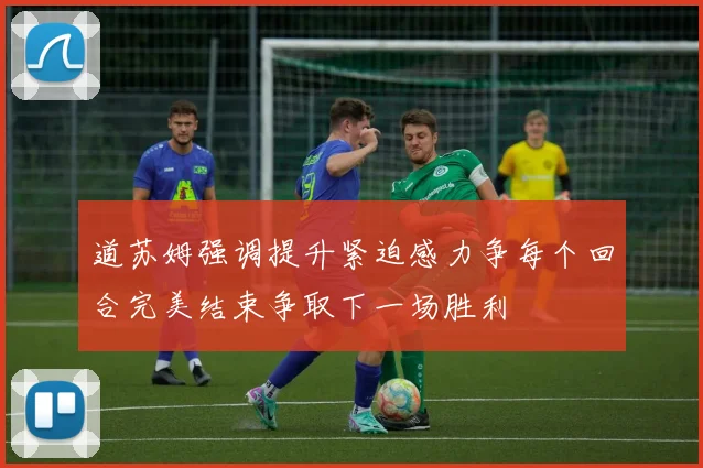 道苏姆强调提升紧迫感力争每个回合完美结束争取下一场胜利
