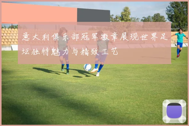 意大利俱乐部冠军徽章展现世界足坛独特魅力与精致工艺