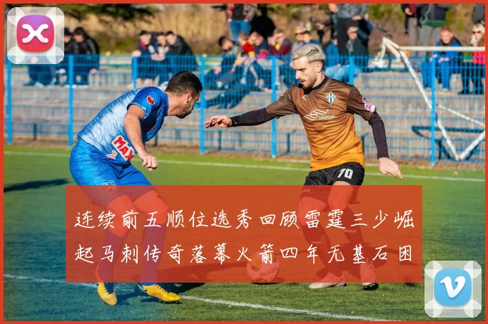 连续前五顺位选秀回顾雷霆三少崛起马刺传奇落幕火箭四年无基石困境