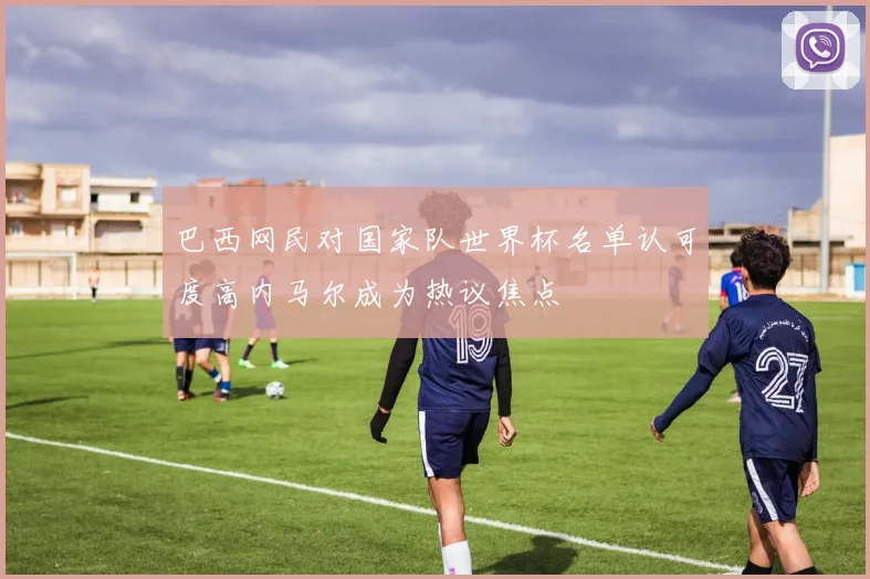 巴西网民对国家队世界杯名单认可度高内马尔成为热议焦点