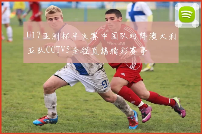 U17亚洲杯半决赛中国队对阵澳大利亚队CCTV5全程直播精彩赛事