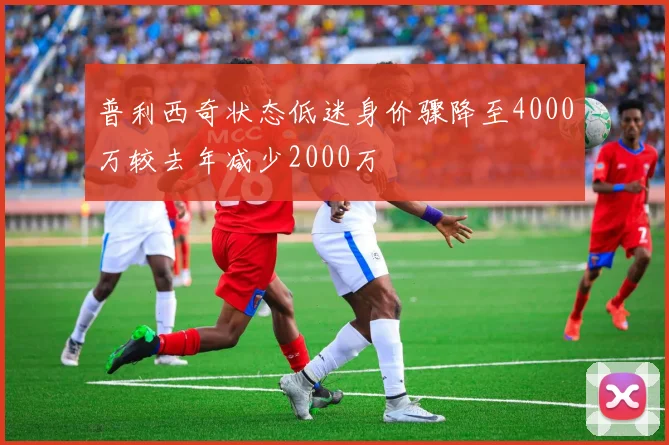 普利西奇状态低迷身价骤降至4000万较去年减少2000万