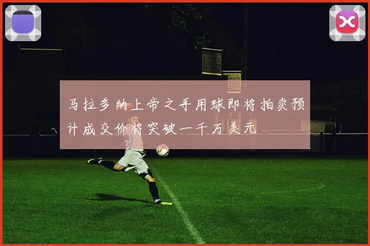 马拉多纳上帝之手用球即将拍卖预计成交价将突破一千万美元