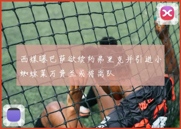 西媒曝巴萨欲续约弗里克并引进小蜘蛛莱万费兰或将离队