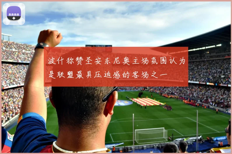 波什称赞圣安东尼奥主场氛围认为是联盟最具压迫感的客场之一
