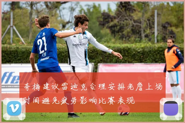 夸梅建议雷迪克合理安排老詹上场时间避免疲劳影响比赛表现