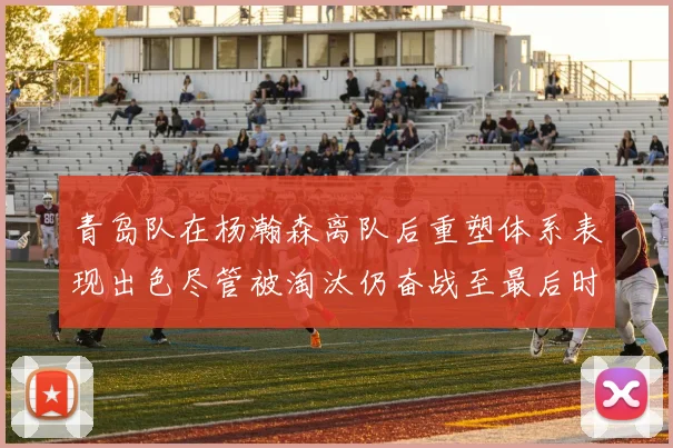 青岛队在杨瀚森离队后重塑体系表现出色尽管被淘汰仍奋战至最后时刻