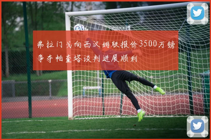 弗拉门戈向西汉姆联报价3500万镑争夺帕奎塔谈判进展顺利