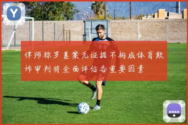 律师称罗基案无证据不构成体育欺诈审判将全面评估各重要因素