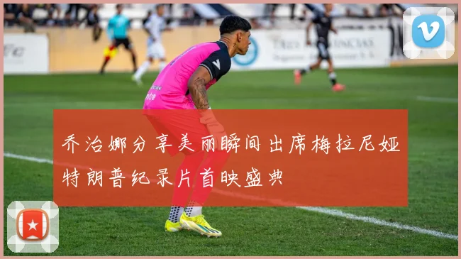 乔治娜分享美丽瞬间出席梅拉尼娅特朗普纪录片首映盛典