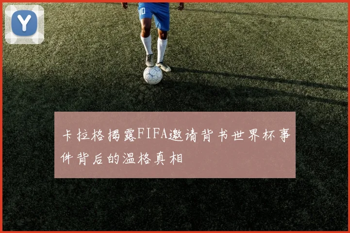 卡拉格揭露FIFA邀请背书世界杯事件背后的温格真相