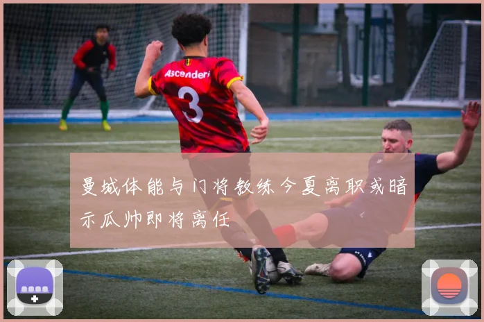 曼城体能与门将教练今夏离职或暗示瓜帅即将离任