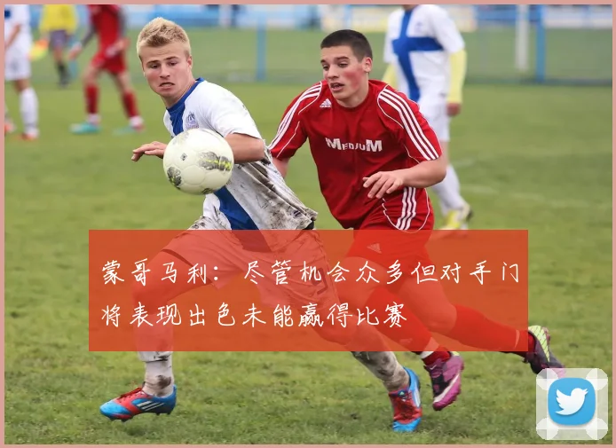 蒙哥马利：尽管机会众多但对手门将表现出色未能赢得比赛