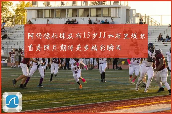 阿玛德社媒发布15岁JJ加布里埃尔首秀照片期待更多精彩瞬间