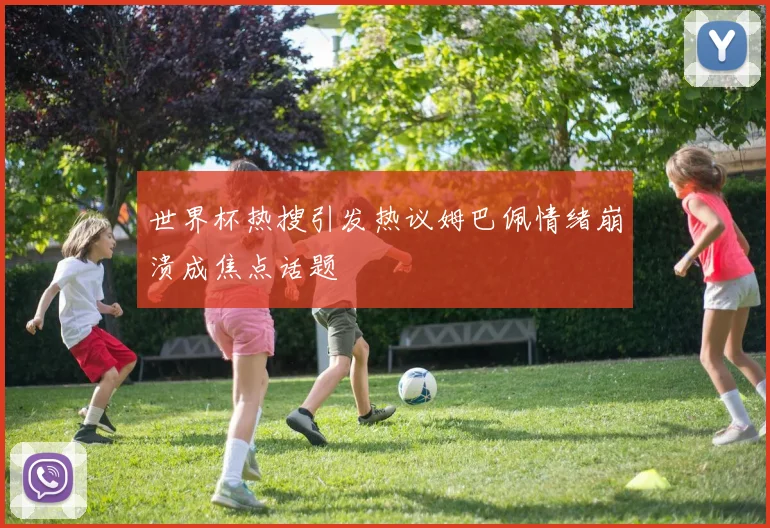 世界杯热搜引发热议姆巴佩情绪崩溃成焦点话题