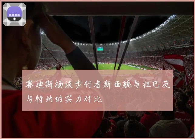 赛迪斯杨谈步行者新面貌与祖巴茨与特纳的实力对比